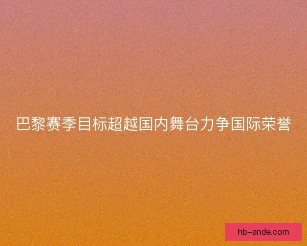 巴黎赛季目标超越国内舞台力争国际荣誉 巴黎赛季目标超越国内舞台力争国际荣誉