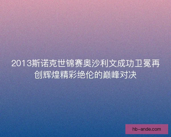 2013斯诺克世锦赛奥沙利文成功卫冕再创辉煌精彩绝伦的巅峰对决