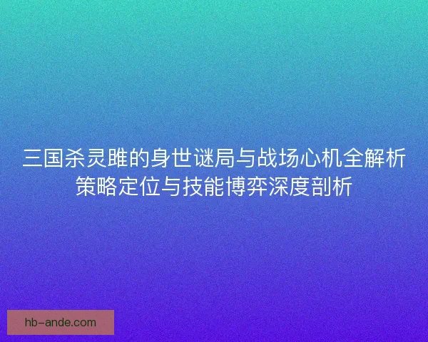 三国杀灵雎的身世谜局与战场心机全解析策略定位与技能博弈深度剖析