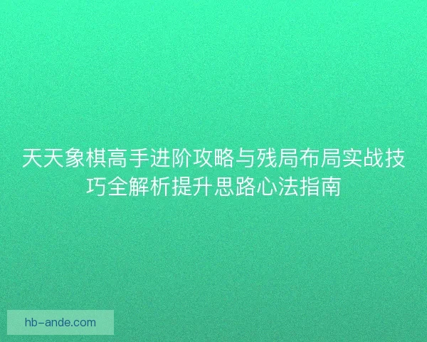 天天象棋高手进阶攻略与残局布局实战技巧全解析提升思路心法指南