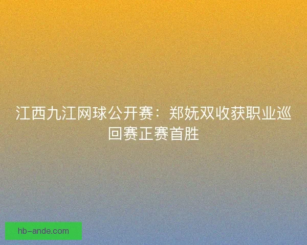江西九江网球公开赛：郑妩双收获职业巡回赛正赛首胜