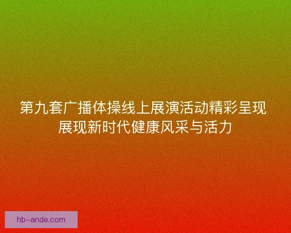 第九套广播体操线上展演活动精彩呈现 展现新时代健康风采与活力